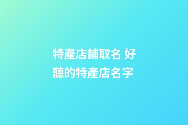 特產店鋪取名 好聽的特產店名字-第1張-店鋪起名-玄機派